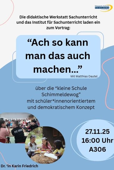 Flyer für einen Vortrag über die ‚kleine Schule Schimmeldewog‘ mit schüler*innenorientiertem und demokratischem Konzept. In der Mitte steht ein Zitat: ‚Ach so kann man das auch machen…‘. Darunter die Einladung durch die didaktische Werkstatt Sachunterricht und das Institut für Sachunterricht. Unten steht der Name der Referentin: Dr. Karin Friedrich. Unten rechts folgen die Veranstaltungsdetails: Vortrag am 27.11.2025 um 16:00 Uhr in Raum A306, mit Matthias Dautel
