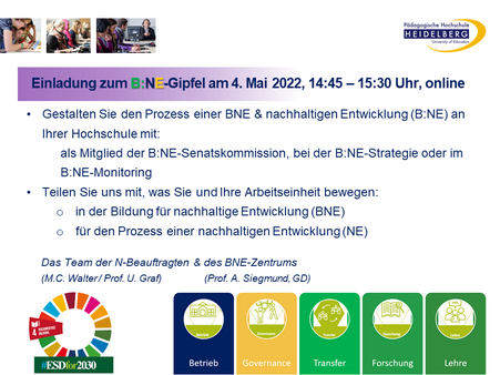 Einladung zum B:NE-Gipfel am 4. Mai 2022, 14.45-15.30h auf zoom.us. Gestalten Sie den Prozess einer nachhaltigen Entwicklung (B:NE) mit: - als Mitglied der B:NE-Senatskommission - bei der Entwicklung der B:NE-Strategie Ihrer Hochschule oder - im B:NE-Monitoring Teilen Sie uns mit, was Sie und Ihre Arbeitseinheit bewegen: - in der Bildung für nachhaltige Entwicklung (BNE) - für den Prozess einer nachhaltigen Entwicklung (NE) Das Team der N-Beauftragten & der Direktor des BNE-Zentrums Amtsrat M.C.Walter, Prof. Dr. U. Graf & Prof. Dr. A. Siegmund